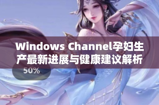 Windows Channel孕妇生产最新进展与健康建议解析