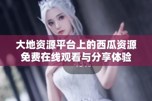 大地资源平台上的西瓜资源免费在线观看与分享体验