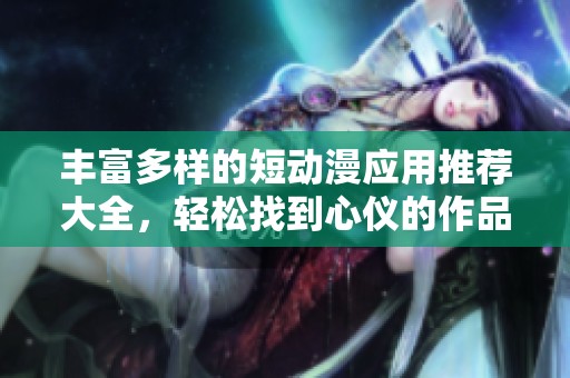 丰富多样的短动漫应用推荐大全，轻松找到心仪的作品