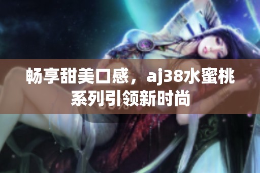 畅享甜美口感，aj38水蜜桃系列引领新时尚