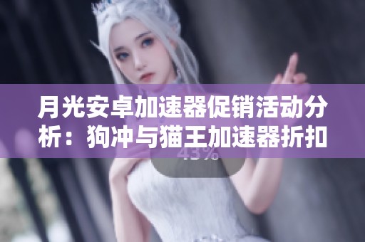月光安卓加速器促销活动分析：狗冲与猫王加速器折扣比较