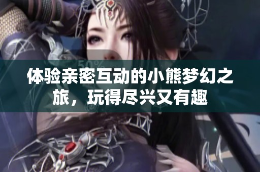 体验亲密互动的小熊梦幻之旅，玩得尽兴又有趣