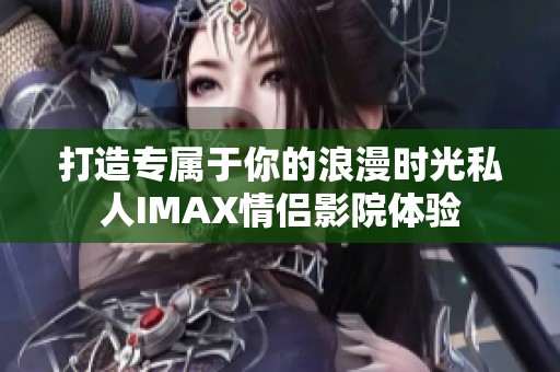 打造专属于你的浪漫时光私人IMAX情侣影院体验