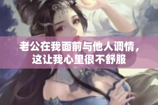 老公在我面前与他人调情，这让我心里很不舒服