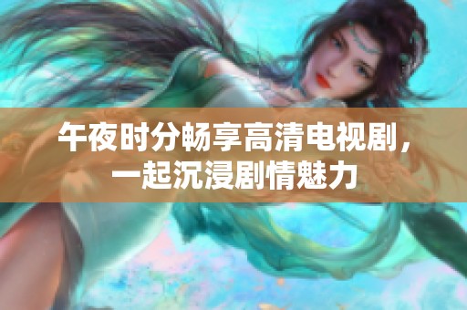 午夜时分畅享高清电视剧，一起沉浸剧情魅力
