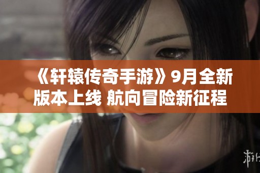 《轩辕传奇手游》9月全新版本上线 航向冒险新征程