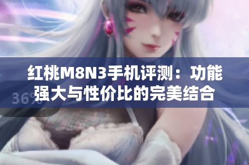 红桃M8N3手机评测：功能强大与性价比的完美结合