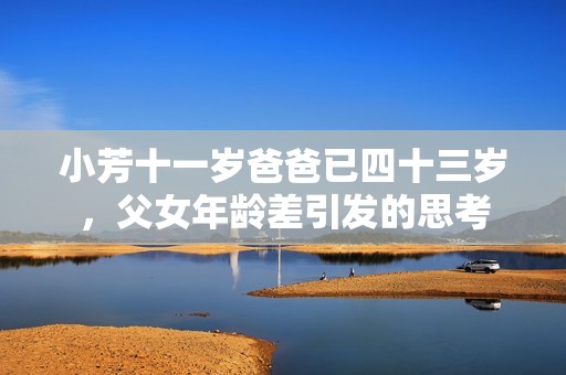 小芳十一岁爸爸已四十三岁，父女年龄差引发的思考