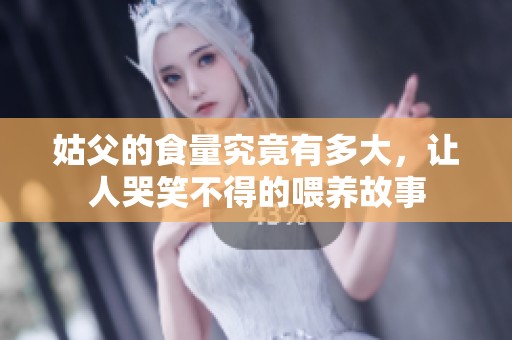 姑父的食量究竟有多大，让人哭笑不得的喂养故事