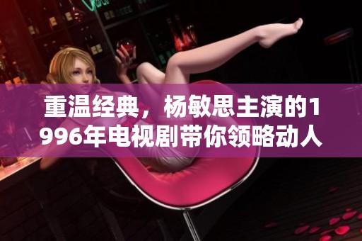 重温经典，杨敏思主演的1996年电视剧带你领略动人故事