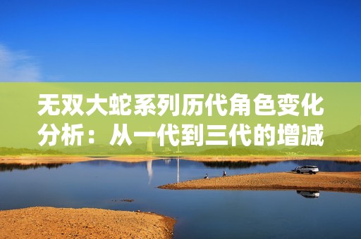 无双大蛇系列历代角色变化分析：从一代到三代的增减统计