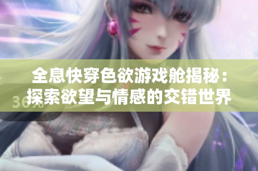 全息快穿色欲游戏舱揭秘：探索欲望与情感的交错世界