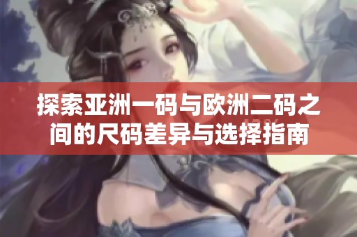 探索亚洲一码与欧洲二码之间的尺码差异与选择指南