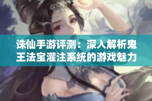 诛仙手游评测：深入解析鬼王法宝灌注系统的游戏魅力与策略