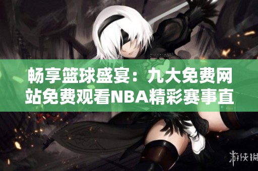 畅享篮球盛宴：九大免费网站免费观看NBA精彩赛事直播