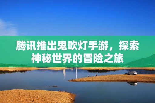 腾讯推出鬼吹灯手游，探索神秘世界的冒险之旅