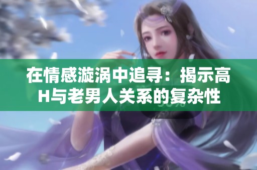 在情感漩涡中追寻：揭示高H与老男人关系的复杂性