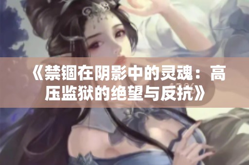 《禁锢在阴影中的灵魂：高压监狱的绝望与反抗》