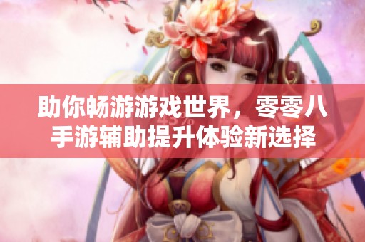 助你畅游游戏世界，零零八手游辅助提升体验新选择