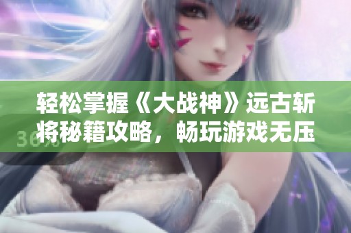 轻松掌握《大战神》远古斩将秘籍攻略，畅玩游戏无压力！