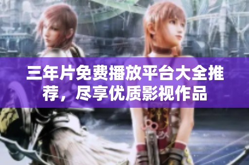 三年片免费播放平台大全推荐，尽享优质影视作品