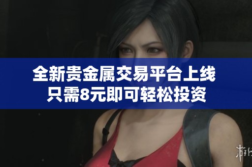 全新贵金属交易平台上线 只需8元即可轻松投资