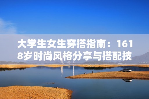 大学生女生穿搭指南：1618岁时尚风格分享与搭配技巧
