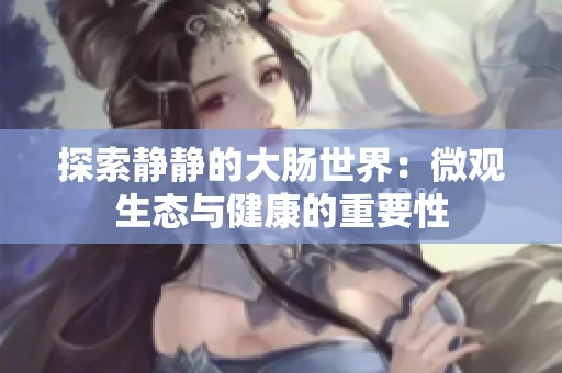 探索静静的大肠世界：微观生态与健康的重要性
