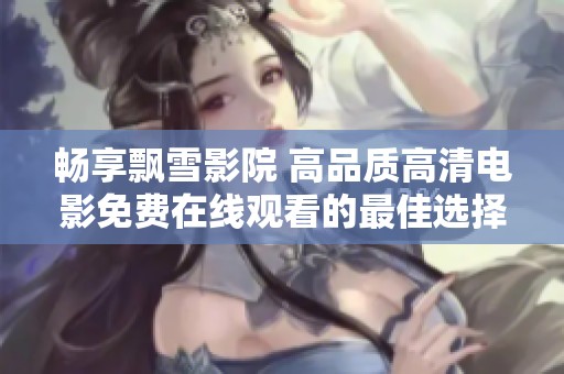 畅享飘雪影院 高品质高清电影免费在线观看的最佳选择