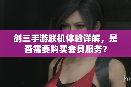 剑三手游联机体验详解，是否需要购买会员服务？