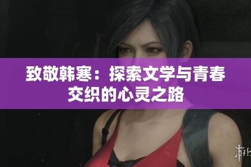 致敬韩寒：探索文学与青春交织的心灵之路