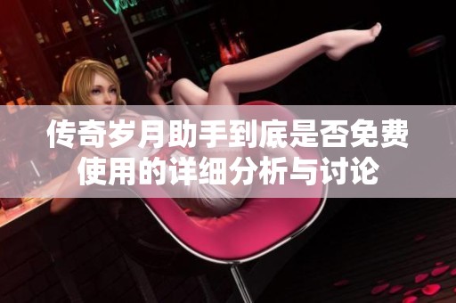 传奇岁月助手到底是否免费使用的详细分析与讨论