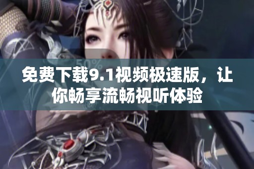 免费下载9.1视频极速版，让你畅享流畅视听体验