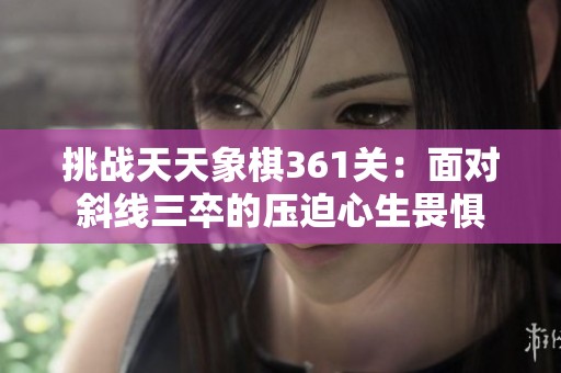 挑战天天象棋361关：面对斜线三卒的压迫心生畏惧