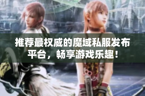 推荐最权威的魔域私服发布平台，畅享游戏乐趣！