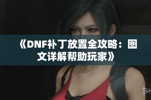 《DNF补丁放置全攻略：图文详解帮助玩家》