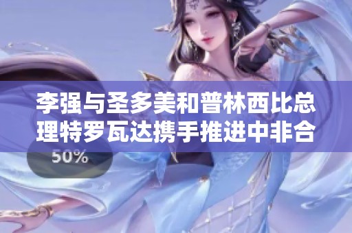 李强与圣多美和普林西比总理特罗瓦达携手推进中非合作发展