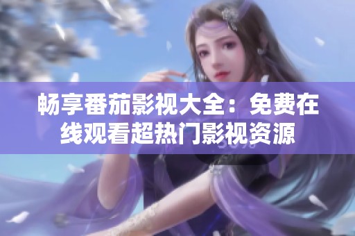 畅享番茄影视大全：免费在线观看超热门影视资源