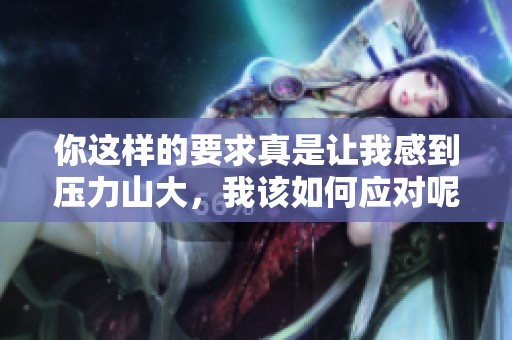 你这样的要求真是让我感到压力山大，我该如何应对呢