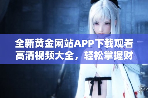 全新黄金网站APP下载观看高清视频大全，轻松掌握财富资讯