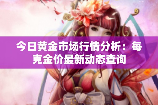 今日黄金市场行情分析：每克金价最新动态查询