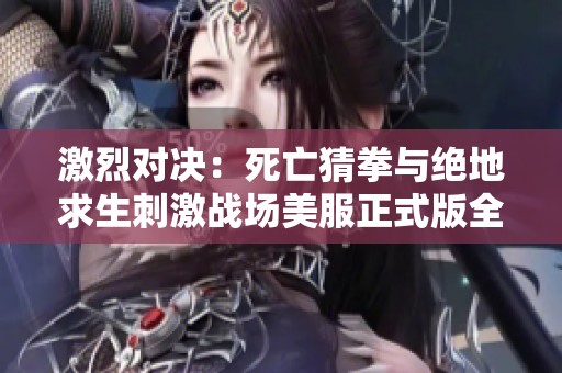 激烈对决：死亡猜拳与绝地求生刺激战场美服正式版全面解析