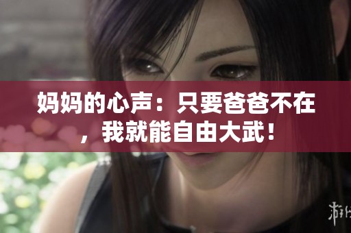 妈妈的心声：只要爸爸不在，我就能自由大武！
