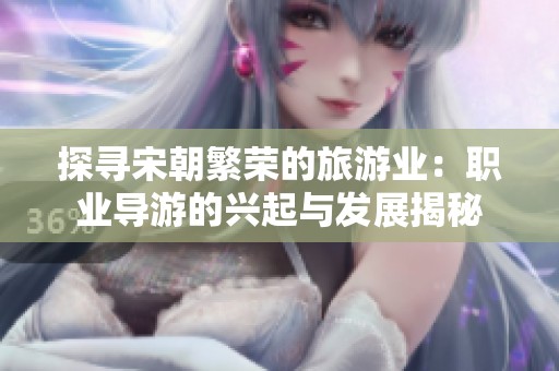 探寻宋朝繁荣的旅游业：职业导游的兴起与发展揭秘