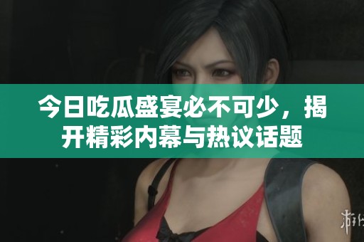 今日吃瓜盛宴必不可少，揭开精彩内幕与热议话题