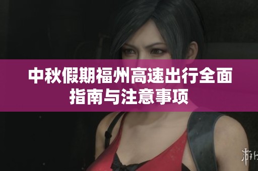 中秋假期福州高速出行全面指南与注意事项