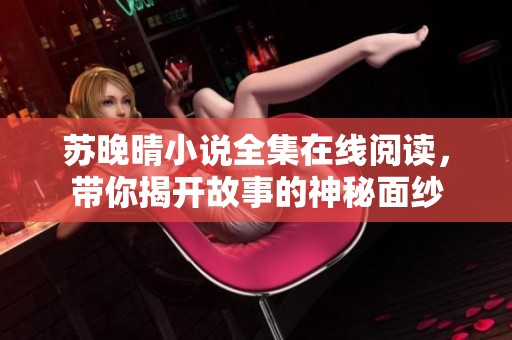 苏晚晴小说全集在线阅读，带你揭开故事的神秘面纱