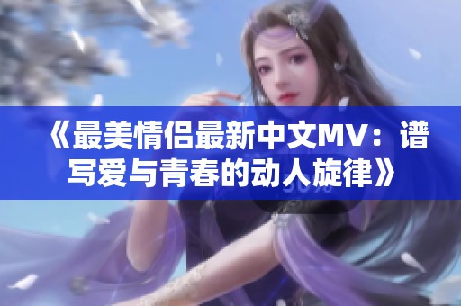 《最美情侣最新中文MV：谱写爱与青春的动人旋律》