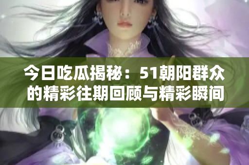 今日吃瓜揭秘：51朝阳群众的精彩往期回顾与精彩瞬间