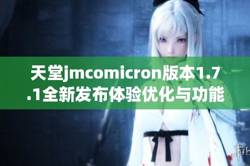 天堂jmcomicron版本1.7.1全新发布体验优化与功能升级介绍